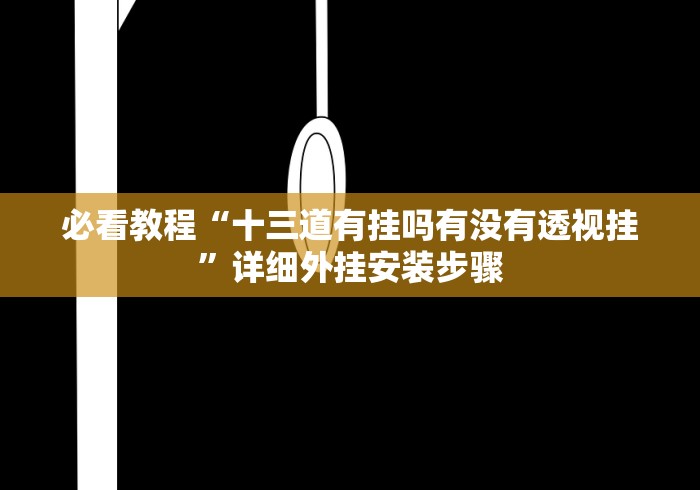 必看教程“十三道有挂吗有没有透视挂”详细外挂安装步骤 必看教程“十三道有挂吗有没有透视挂”详细外挂安装步骤