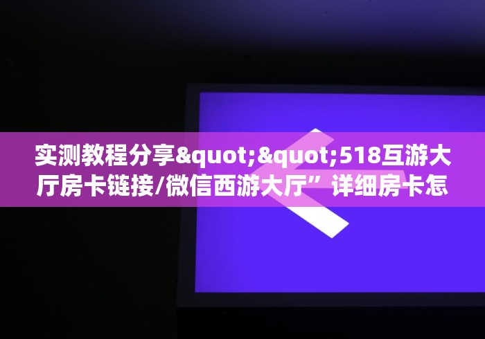 实测教程分享""518互游大厅房卡链接/微信西游大厅”详细房卡怎么