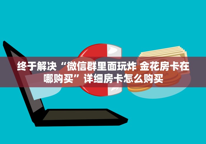 终于解决“微信群里面玩炸 金花房卡在哪购买”详细房卡怎么购买