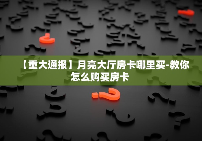 【重大通报】月亮大厅房卡哪里买-教你怎么购买房卡 【重大通报】月亮大厅房卡哪里买-教你怎么购买房卡