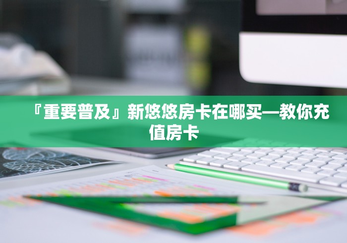 『重要普及』新悠悠房卡在哪买―教你充值房卡