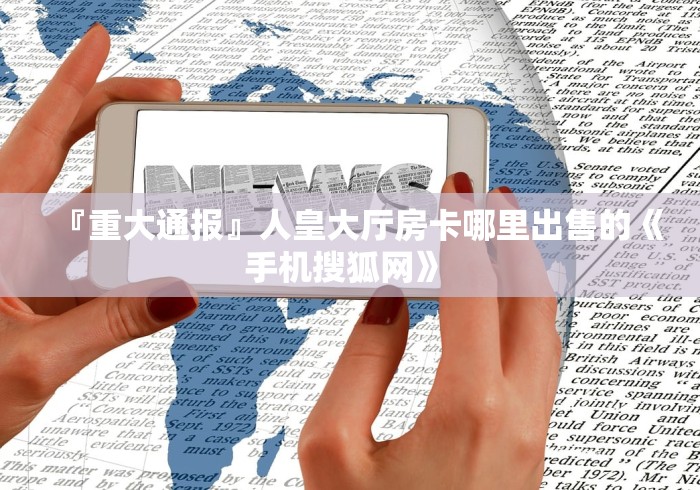 『重大通报』人皇大厅房卡哪里出售的《手机搜狐网》 