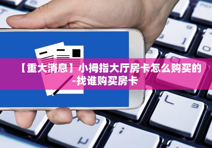 【重大消息】小拇指大厅房卡怎么购买的-找谁购买房卡 【重大消息】小拇指大厅房卡怎么购买的-找谁购买房卡