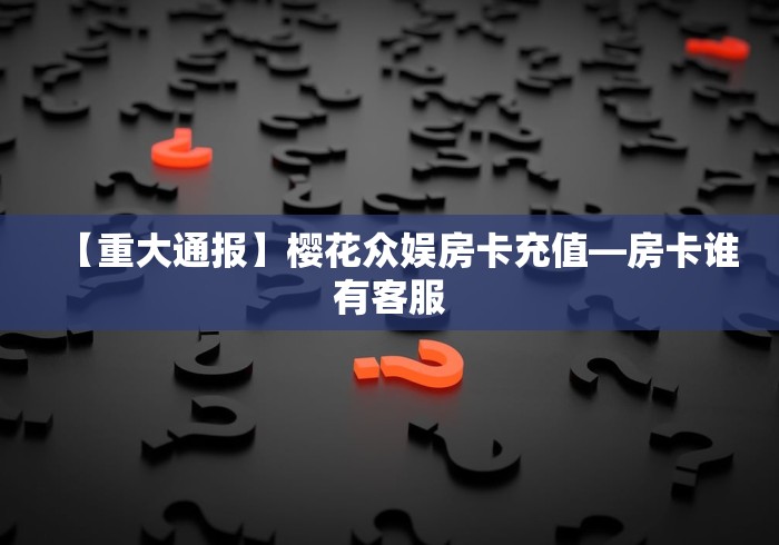 【重大通报】樱花众娱房卡充值—房卡谁有客服