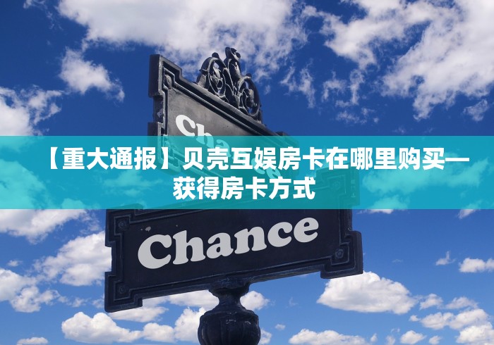【重大通报】贝壳互娱房卡在哪里购买—获得房卡方式 