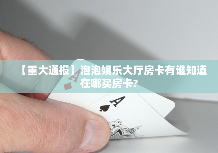 【重大通报】泡泡娱乐大厅房卡有谁知道在哪买房卡? 【重大通报】泡泡娱乐大厅房卡有谁知道在哪买房卡?