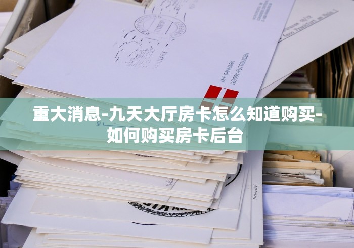 重大消息-九天大厅房卡怎么知道购买-如何购买房卡后台 