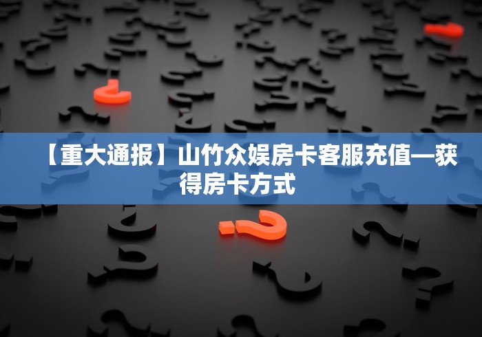 【重大通报】山竹众娱房卡客服充值—获得房卡方式 