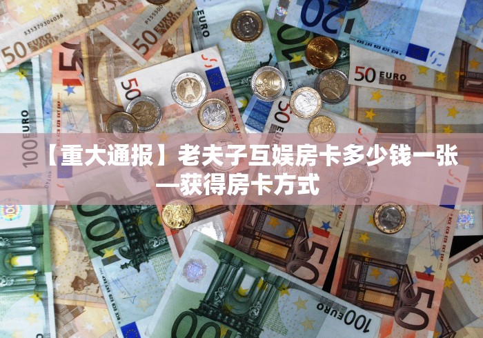 【重大通报】老夫子互娱房卡多少钱一张—获得房卡方式 
