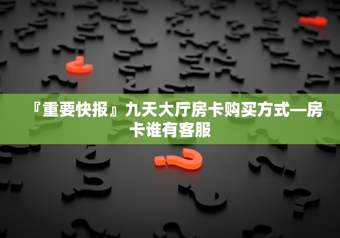 『重要快报』九天大厅房卡购买方式—房卡谁有客服