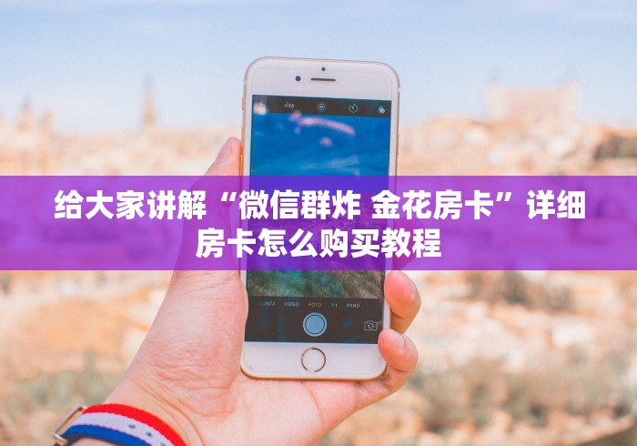 给大家讲解“微信群炸 金花房卡”详细房卡怎么购买教程