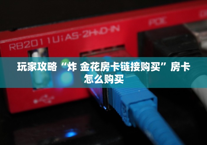 玩家攻略“炸 金花房卡链接购买”房卡怎么购买