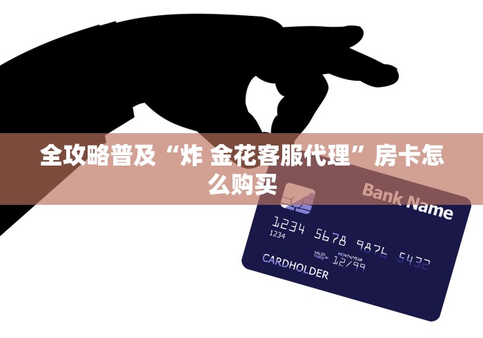 全攻略普及“炸 金花客服代理”房卡怎么购买 全攻略普及“炸 金花客服代理”房卡怎么购买