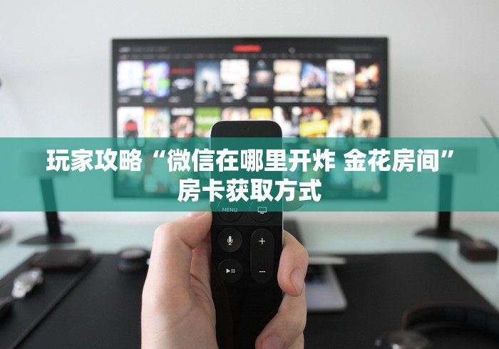 玩家攻略“微信在哪里开炸 金花房间”房卡获取方式 玩家攻略“微信在哪里开炸 金花房间”房卡获取方式