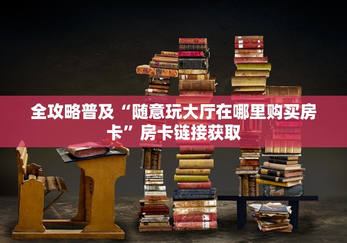 全攻略普及“随意玩大厅在哪里购买房卡”房卡链接获取