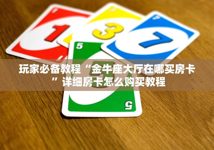 玩家必备教程“金牛座大厅在哪买房卡 ”详细房卡怎么购买教程 玩家必备教程“金牛座大厅在哪买房卡 ”详细房卡怎么购买教程