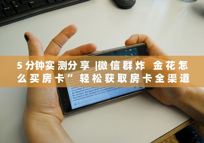 5 分钟实 测分 享  |微 信 群 炸   金 花 怎 么 买 房 卡 ” 轻 松 获 取 房 卡 全 渠 道	