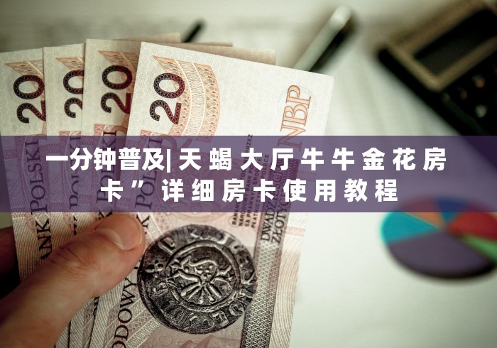 一分钟普及| 天 蝎 大 厅 牛 牛 金 花 房 卡 ” 详 细 房 卡 使 用 教 程 一分钟普及| 天 蝎 大 厅 牛 牛 金 花 房 卡 ” 详 细 房 卡 使 用 教 程