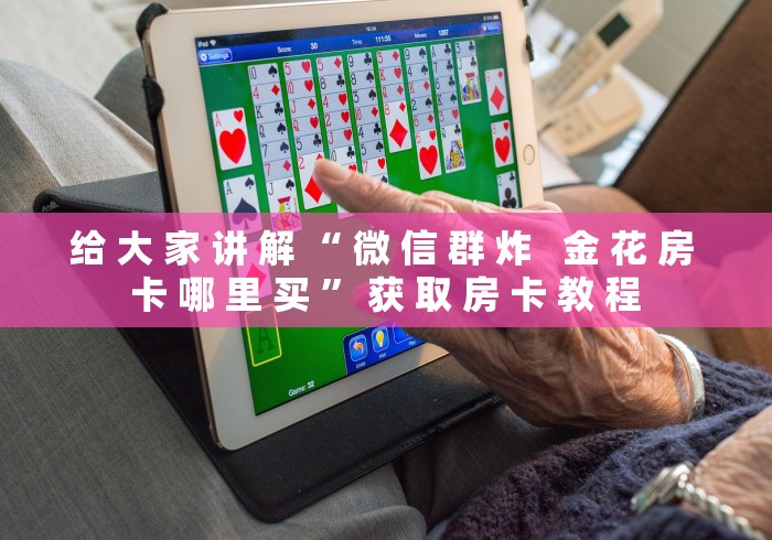 给 大 家 讲 解 “ 微 信 群 炸   金 花 房 卡 哪 里 买 ” 获 取 房 卡 教 程	