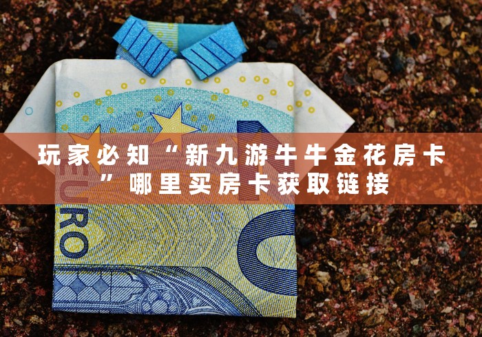 玩 家 必 知 “ 新 九 游 牛 牛 金 花 房 卡 ” 哪 里 买 房 卡 获 取 链 接 玩 家 必 知 “ 新 九 游 牛 牛 金 花 房 卡 ” 哪 里 买 房 卡 获 取 链 接