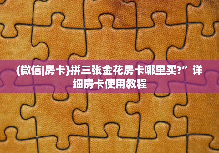 {微信|房卡}拼三张金花房卡哪里买?”详细房卡使用教程 {微信|房卡}拼三张金花房卡哪里买?”详细房卡使用教程