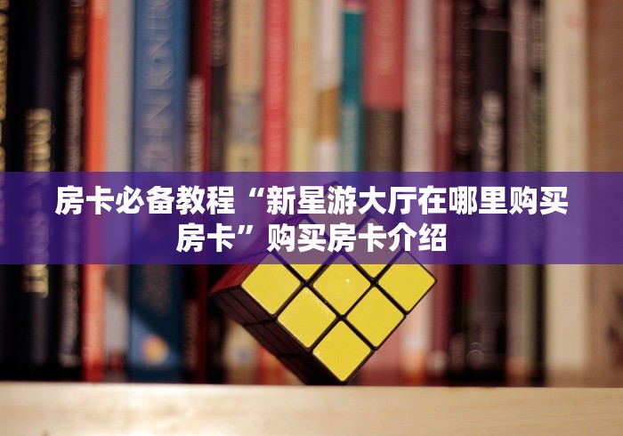 房卡必备教程“新星游大厅在哪里购买房卡”购买房卡介绍