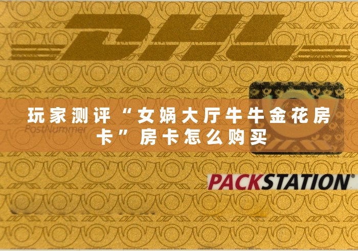 玩 家 测 评 “ 女 娲 大 厅 牛 牛 金 花 房 卡 ” 房 卡 怎 么 购 买 玩 家 测 评 “ 女 娲 大 厅 牛 牛 金 花 房 卡 ” 房 卡 怎 么 购 买