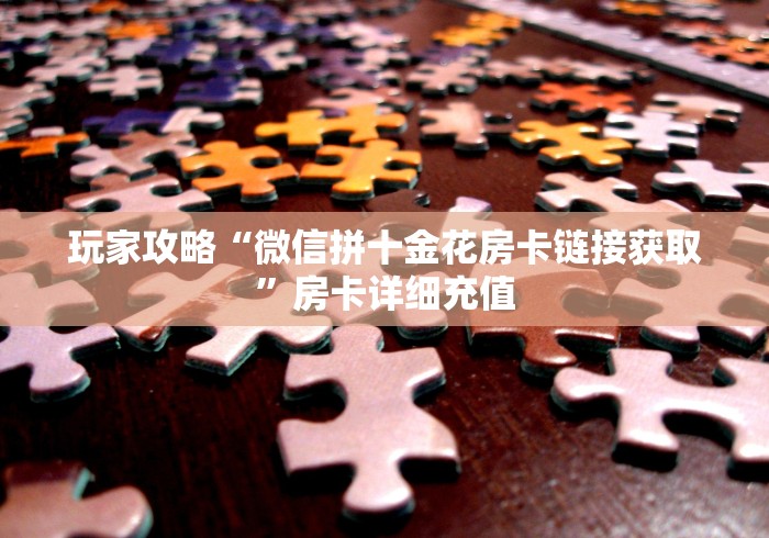 玩家攻略“微信拼十金花房卡链接获取”房卡详细充值 玩家攻略“微信拼十金花房卡链接获取”房卡详细充值