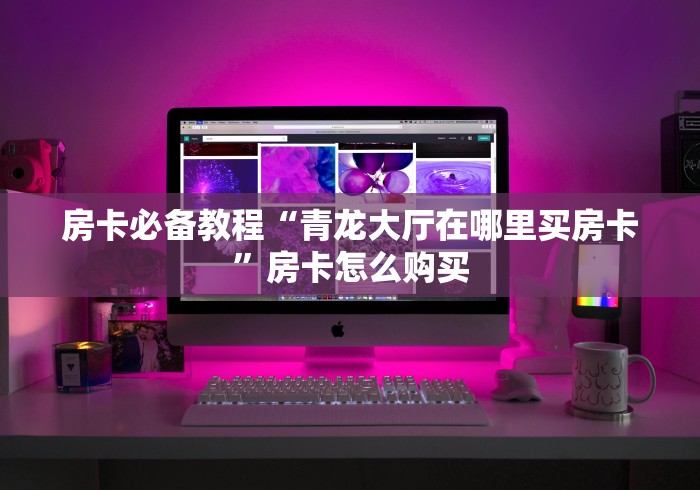 房卡必备教程“青龙大厅在哪里买房卡”房卡怎么购买