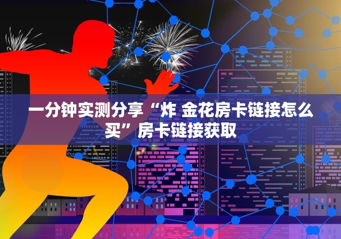 一分钟实测分享“炸 金花房卡链接怎么买”房卡链接获取 一分钟实测分享“炸 金花房卡链接怎么买”房卡链接获取