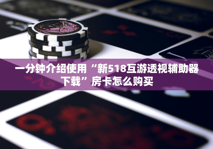 一分钟介绍使用“新518互游透视辅助器下载”房卡怎么购买