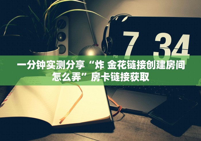 一分钟实测分享“炸 金花链接创建房间怎么弄”房卡链接获取