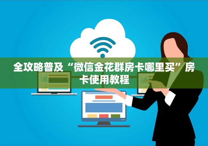 全攻略普及“微信金花群房卡哪里买”房卡使用教程 全攻略普及“微信金花群房卡哪里买”房卡使用教程