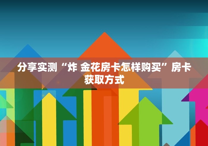 分享实测“炸 金花房卡怎样购买”房卡获取方式 分享实测“炸 金花房卡怎样购买”房卡获取方式