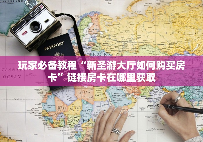 玩家必备教程“新圣游大厅如何购买房卡”链接房卡在哪里获取