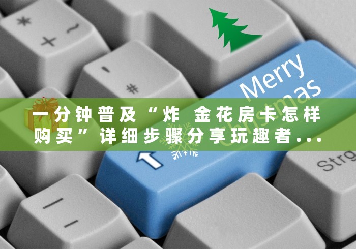 一 分 钟 普 及 “ 炸 金 花 房 卡 怎 样 购 买 ” 详 细 步 骤 分 享 玩 趣 者 . . . 一 分 钟 普 及 “ 炸 金 花 房 卡 怎 样 购 买 ” 详 细 步 骤 分 享 玩 趣 者 . . .