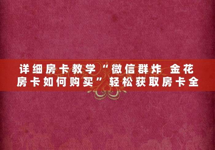 详 细 房 卡 教 学 “ 微 信 群 炸 金 花 房 卡 如 何 购 买 ” 轻 松 获 取 房 卡 全 渠 道 详 细 房 卡 教 学 “ 微 信 群 炸 金 花 房 卡 如 何 购 买 ” 轻 松 获 取 房 卡 全 渠 道