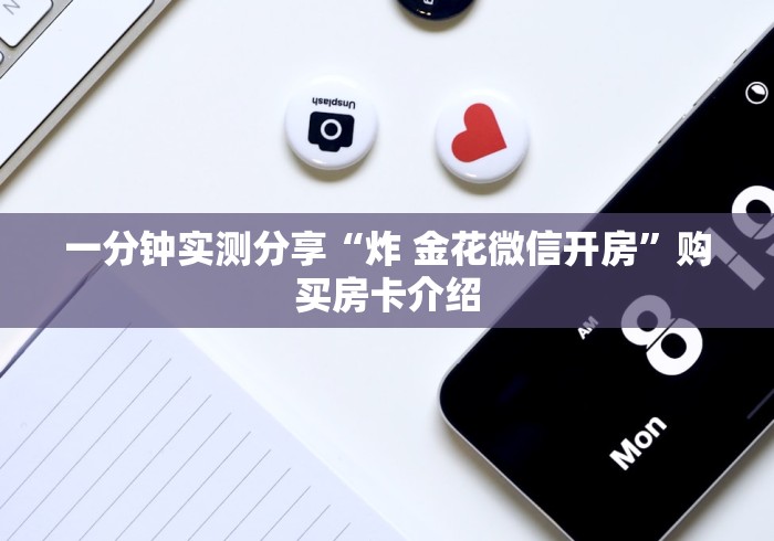 一分钟实测分享“炸 金花微信开房”购买房卡介绍