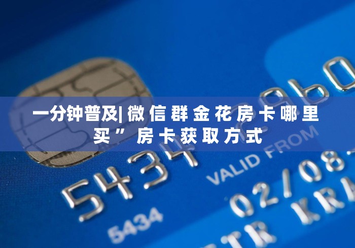 一分钟普及| 微 信 群 金 花 房 卡 哪 里 买 ” 房 卡 获 取 方 式	