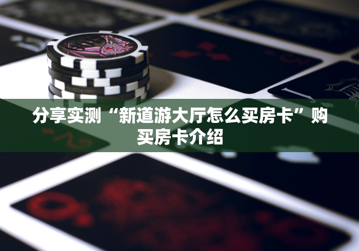分享实测“新道游大厅怎么买房卡”购买房卡介绍