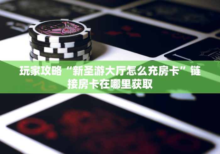 玩家攻略“新圣游大厅怎么充房卡”链接房卡在哪里获取