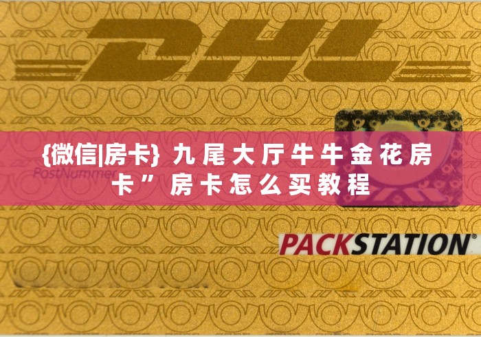 {微信|房卡}  九 尾 大 厅 牛 牛 金 花 房 卡 ” 房 卡 怎 么 买 教 程	