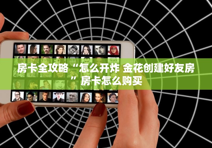 房卡全攻略“怎么开炸 金花创建好友房”房卡怎么购买