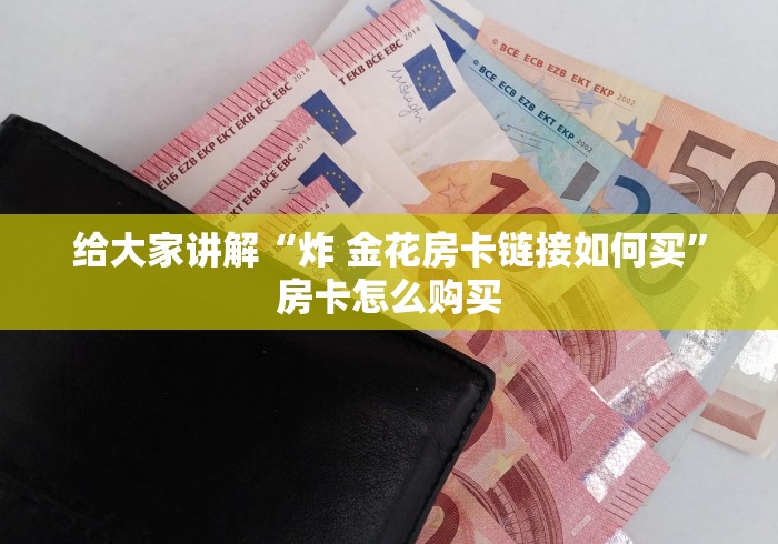 给大家讲解“炸 金花房卡链接如何买”房卡怎么购买 给大家讲解“炸 金花房卡链接如何买”房卡怎么购买