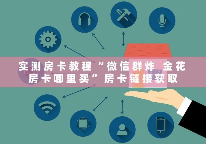 实 测 房 卡 教 程 “ 微 信 群 炸   金 花 房 卡 哪 里 买 ” 房 卡 链 接 获 取	