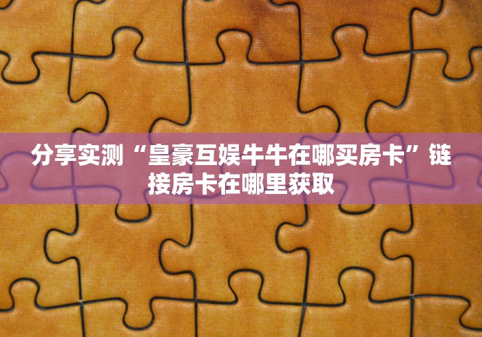 分享实测“皇豪互娱牛牛在哪买房卡”链接房卡在哪里获取