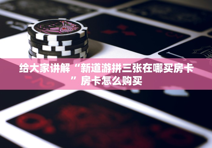 给大家讲解“新道游拼三张在哪买房卡”房卡怎么购买