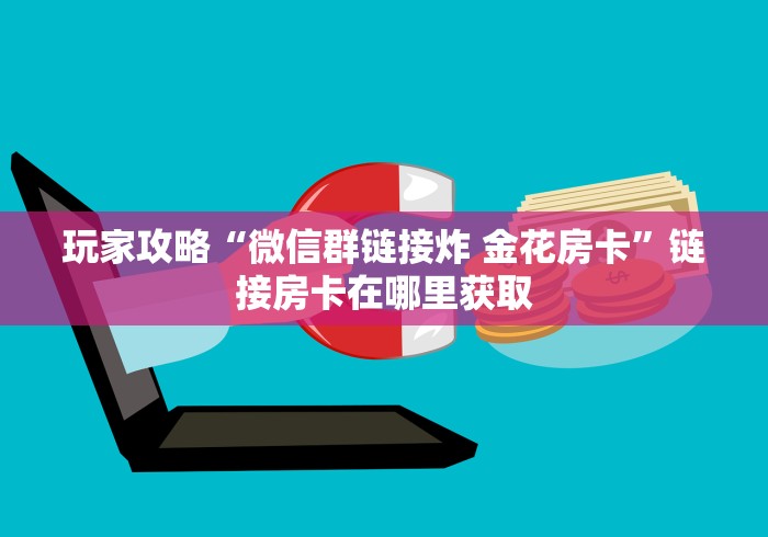 玩家攻略“微信群链接炸 金花房卡”链接房卡在哪里获取