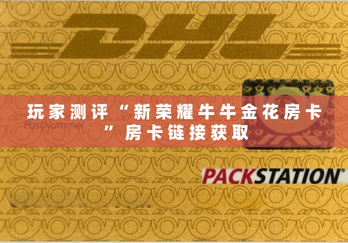 玩 家 测 评 “ 新 荣 耀 牛 牛 金 花 房 卡 ” 房 卡 链 接 获 取 玩 家 测 评 “ 新 荣 耀 牛 牛 金 花 房 卡 ” 房 卡 链 接 获 取
