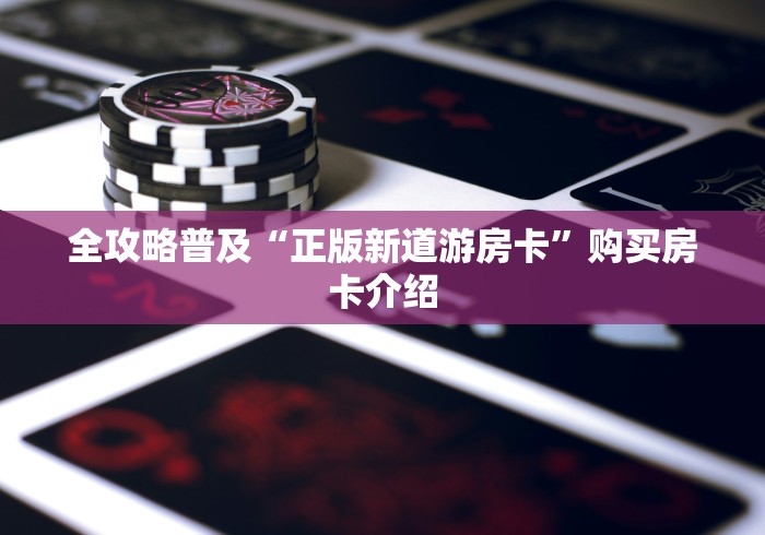 全攻略普及“正版新道游房卡”购买房卡介绍 全攻略普及“正版新道游房卡”购买房卡介绍